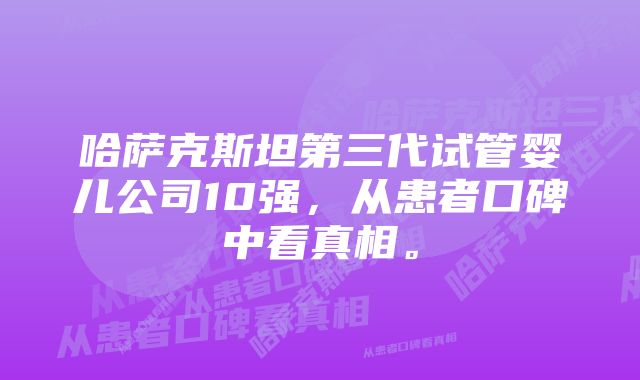 哈萨克斯坦第三代试管婴儿公司10强,从患者口碑中看真相。
