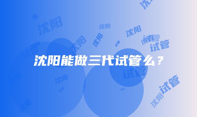 沈阳能做三代试管么?