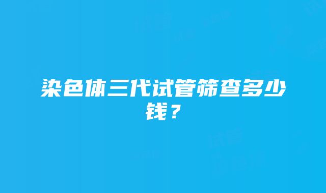 染色体三代试管筛查多少钱?