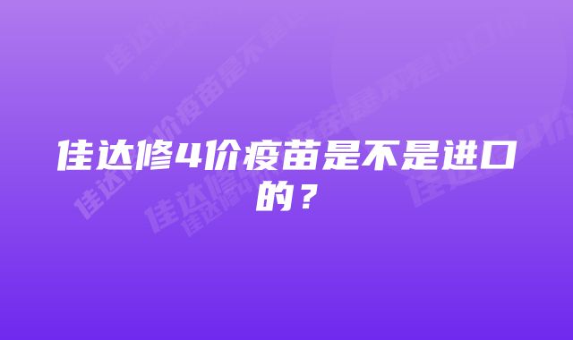 佳达修4价疫苗是不是进口的?
