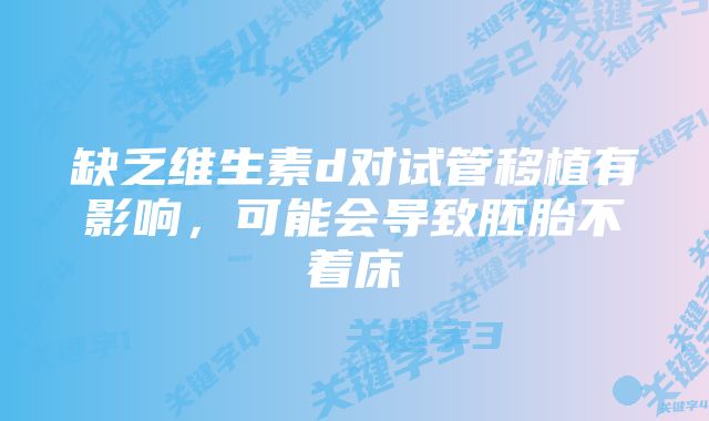 缺乏维生素d对试管移植有影响,可能会导致胚胎不着床