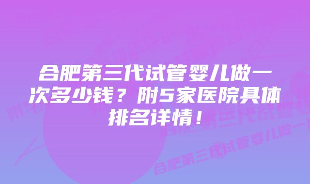 合肥第三代试管婴儿做一次多少钱?附5家医院具体排名详情!