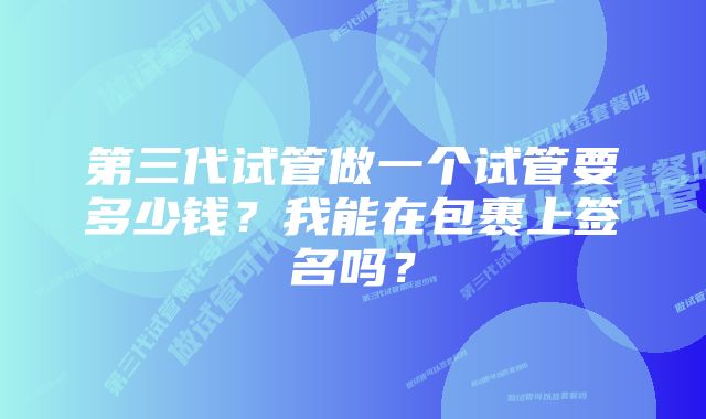 第三代试管做一个试管要多少钱?我能在包裹上签名吗?