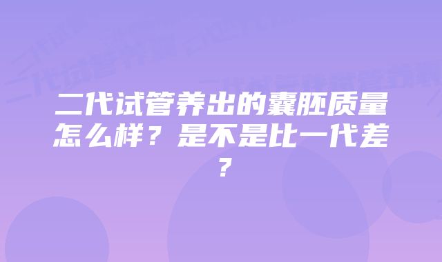 二代试管养出的囊胚质量怎么样?是不是比一代差?