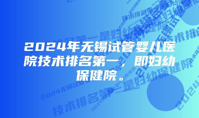 2024年无锡试管婴儿医院技术排名第一,即妇幼保健院。