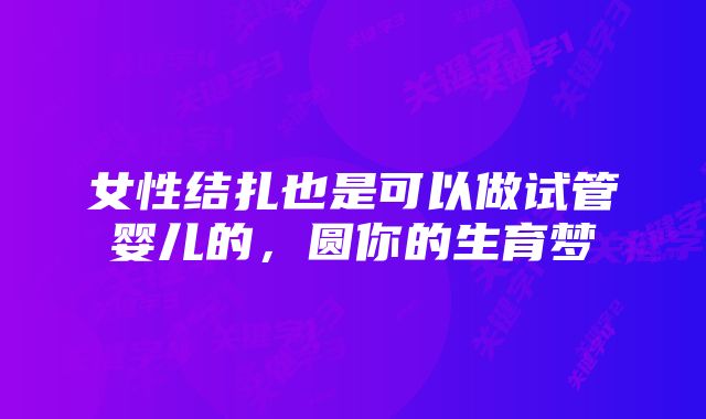 女性结扎也是可以做试管婴儿的，圆你的生育梦