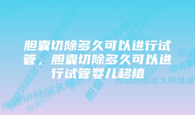 胆囊切除多久可以进行试管,胆囊切除多久可以进行试管婴儿移植