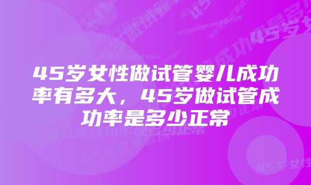 45岁女性做试管婴儿成功率有多大,45岁做试管成功率是多少正常