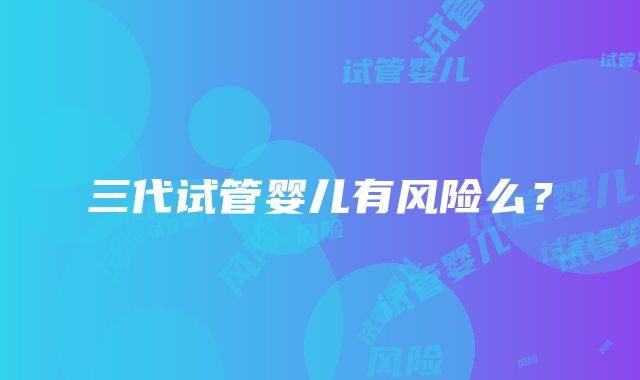 三代试管婴儿有风险么?