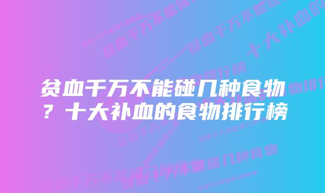 贫血千万不能碰几种食物?十大补血的食物排行榜