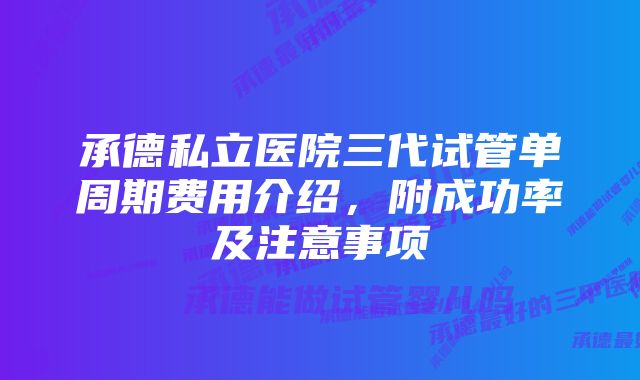 承德私立医院三代试管单周期费用介绍,附成功率及注意事项