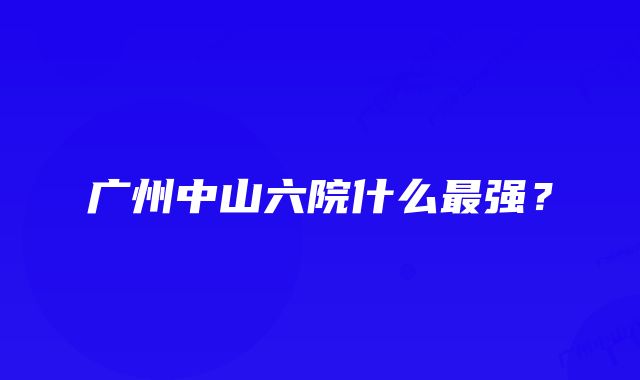 广州中山六院什么最强?