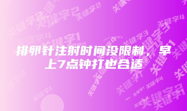排卵针注射时间没限制,早上7点钟打也合适