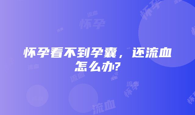 怀孕看不到孕囊,还流血怎么办?