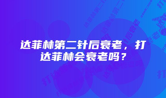 达菲林第二针后衰老,打达菲林会衰老吗?