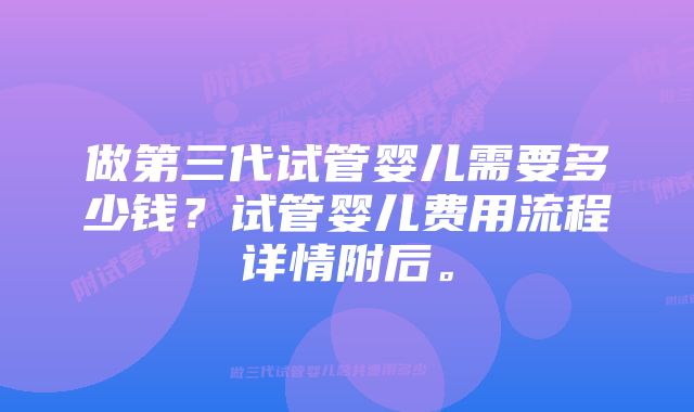 做第三代试管婴儿需要多少钱?试管婴儿费用流程详情附后。