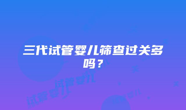 三代试管婴儿筛查过关多吗?