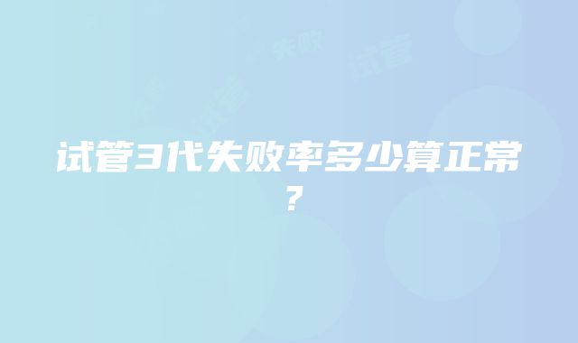 试管3代失败率多少算正常？