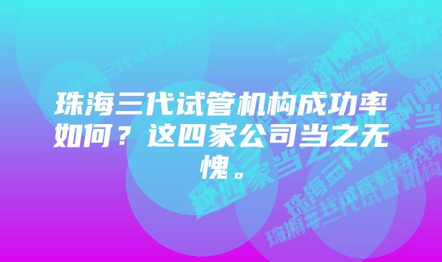 珠海三代试管机构成功率如何?这四家公司当之无愧。