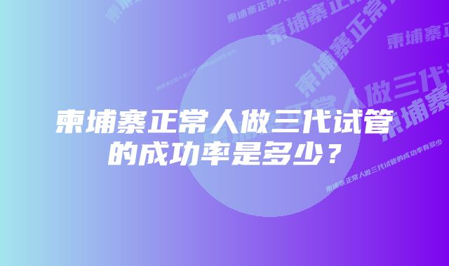 柬埔寨正常人做三代试管的成功率是多少?