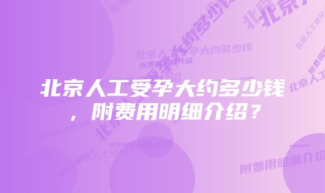 北京人工受孕大约多少钱，附费用明细介绍？