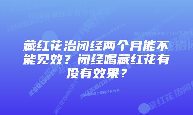 藏红花治闭经两个月能不能见效?闭经喝藏红花有没有效果?