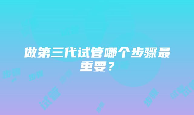 做第三代试管哪个步骤最重要?