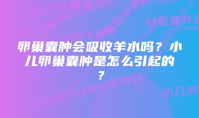 卵巢囊肿会吸收羊水吗?小儿卵巢囊肿是怎么引起的?