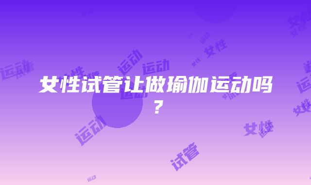 女性试管让做瑜伽运动吗?