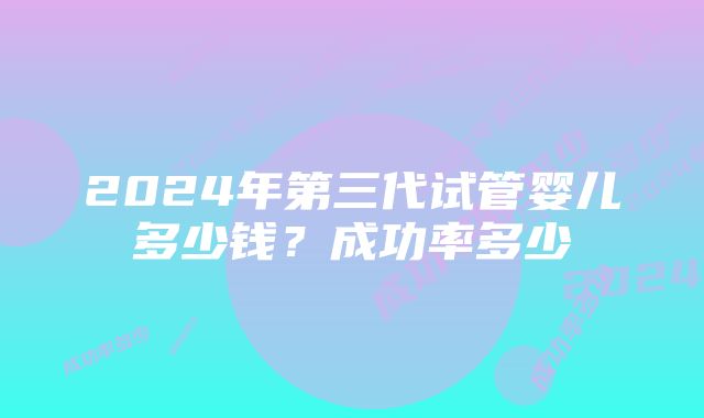 2024年第三代试管婴儿多少钱?成功率多少