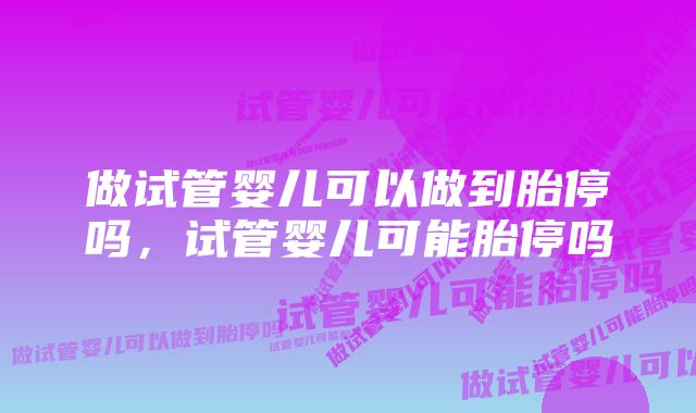 做试管婴儿可以做到胎停吗,试管婴儿可能胎停吗