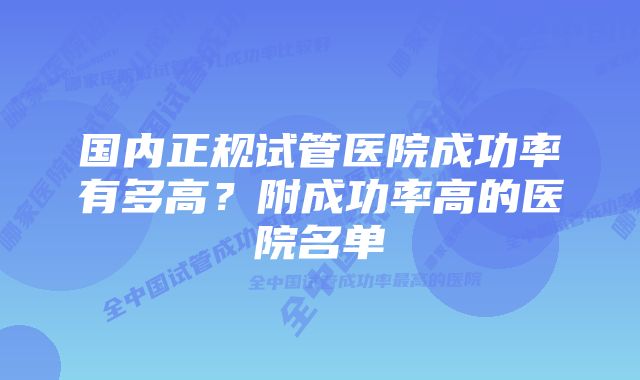 国内正规试管医院成功率有多高?附成功率高的医院名单