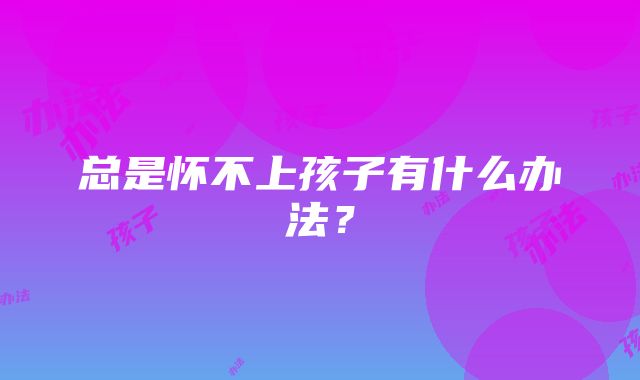 总是怀不上孩子有什么办法?