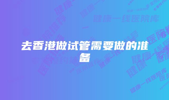 去香港做试管需要做的准备