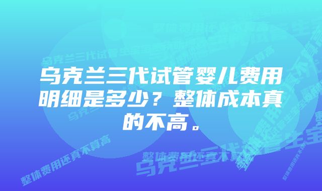 乌克兰三代试管婴儿费用明细是多少?整体成本真的不高。