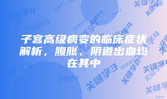 子宫高级病变的临床症状解析,腹胀、阴道出血均在其中