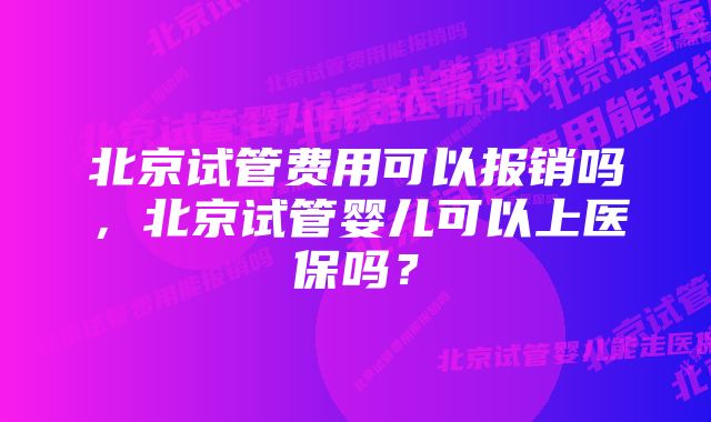 北京试管费用可以报销吗,北京试管婴儿可以上医保吗?