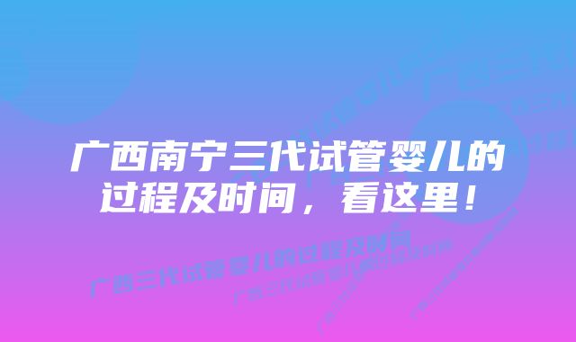 广西南宁三代试管婴儿的过程及时间,看这里!