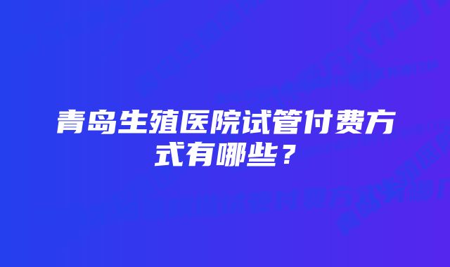 青岛生殖医院试管付费方式有哪些？