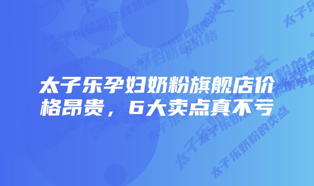 太子乐孕妇奶粉旗舰店价格昂贵,6大卖点真不亏