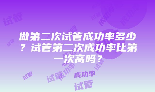 做第二次试管成功率多少?试管第二次成功率比第一次高吗?