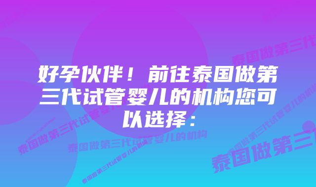 好孕伙伴!前往泰国做第三代试管婴儿的机构您可以选择: