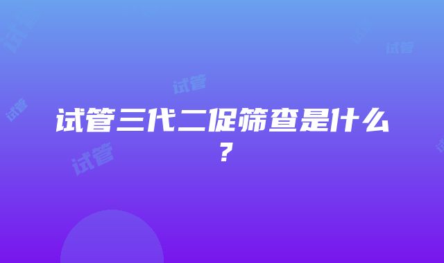 试管三代二促筛查是什么?