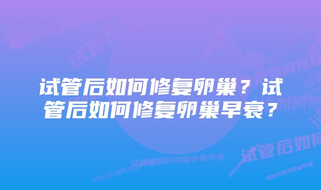 试管后如何修复卵巢？试管后如何修复卵巢早衰？
