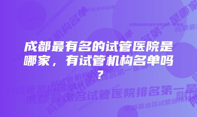 成都最有名的试管医院是哪家,有试管机构名单吗?