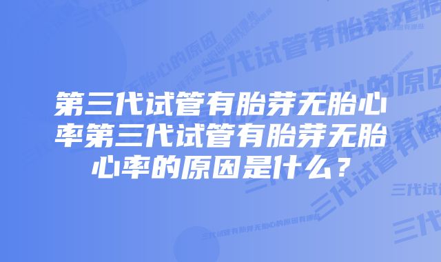 第三代试管有胎芽无胎心率第三代试管有胎芽无胎心率的原因是什么?
