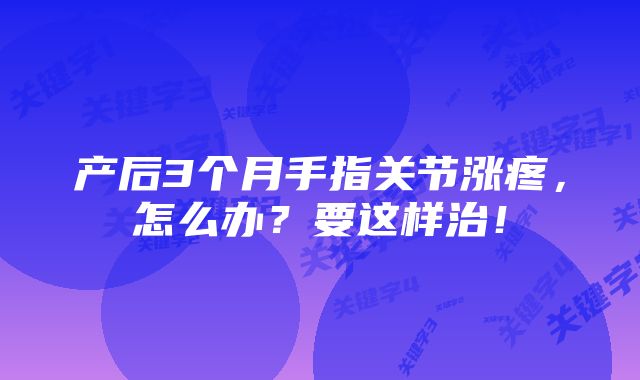 产后3个月手指关节涨疼,怎么办?要这样治!