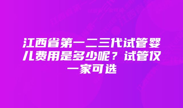 江西省第一二三代试管婴儿费用是多少呢?试管仅一家可选