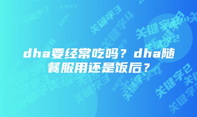 dha要经常吃吗?dha随餐服用还是饭后?