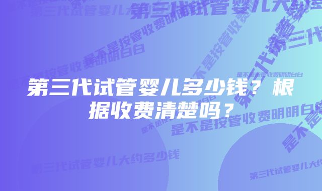 第三代试管婴儿多少钱?根据收费清楚吗?